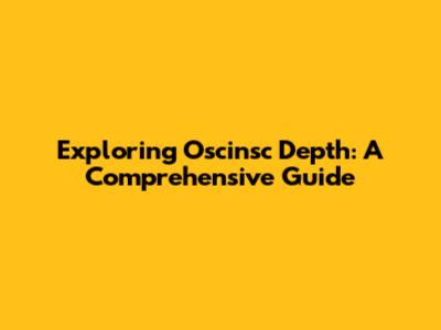 Exploring Oscinsc Depth: A Comprehensive Guide