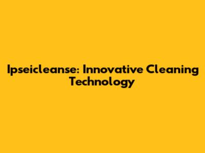 Ipseicleanse: Innovative Cleaning Technology