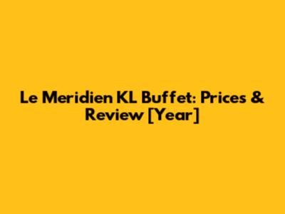 Le Meridien KL Buffet: Prices & Review [Year]