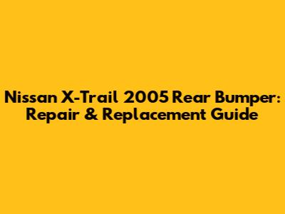 Nissan X-Trail 2005 Rear Bumper: Repair & Replacement Guide