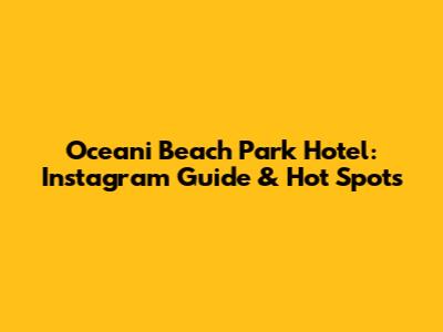 Oceani Beach Park Hotel: Instagram Guide & Hot Spots